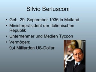 Silvio Berlusconi Geb. 29. September 1936 in Mailand Ministerpräsident der Italienischen Republik Unternehmer und Medien Tycoon Vermögen: 9,4 Milliarden US-Dollar 