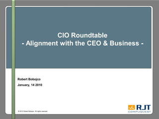 CIO Roundtable
     - Alignment with the CEO & Business -




Robert Bobojco
January, 14 2010




© 2010 Robert Bobojco. All rights reserved.
 