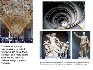 Ватикански музеј је
основао папа Јулије II
почетком XVI века. Музеј
је спојен са Сикстинском
капелом и Станцама,
собама које је осликао
Рафаел
Бернинијево степениште рађено по спирали златног пресека, група
Лаокон са синовима и статуа императора Августа из Примопетре
 