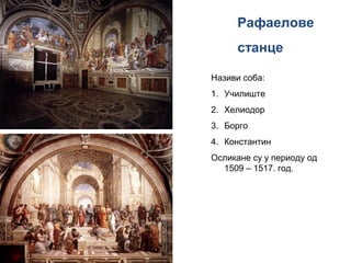 Рафаелове
станце
Називи соба:
1. Училиште
2. Хелиодор
3. Борго
4. Константин
Осликане су у периоду од
1509 – 1517. год.
 