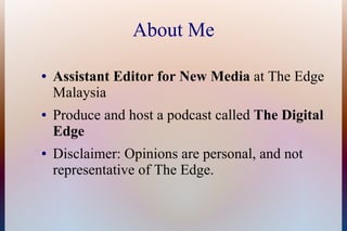 About Me

●   Assistant Editor for New Media at The Edge
    Malaysia
●   Produce and host a podcast called The Digital
    Edge
●   Disclaimer: Opinions are personal, and not
    representative of The Edge.
 