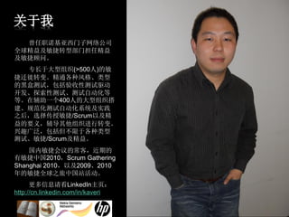 关于我
  曾任职诺基亚西门子网络公司
全球精益及敏捷转型部门担任精益
及敏捷顾问。
  专长于大型组织(>500人)的敏
捷迁徙转变。精通各种风格、类型
的黑盒测试，包括验收性测试驱动
开发、探索性测试、测试自动化等
等。在辅助一个400人的大型组织搭
建、规范化测试自动化系统及实践
之后，选择传授敏捷/Scrum以及精
益的要义，辅导其他组织进行转变。
兴趣广泛，包括但不限于各种类型
测试、敏捷/Scrum及精益。
    国内敏捷会议的常客，近期的
有敏捷中国2010，Scrum Gathering
Shanghai 2010，以及2009、2010
年的敏捷全球之旅中国站活动。
      更多信息请看LinkedIn主页：
http://cn.linkedin.com/in/kaveri
 