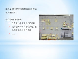团队成员们希望能够将每日站会改成
每周开两次。


他们的理由很充分：
  • 没人关注我承接任务的状况
  • 我对别人的情况也没兴趣，因
   为不太能理解他们所说
  • ……
 
