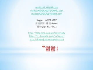 mailto:YI.XU@HP.com
 mailto:KAVERJODY@GMAIL.com
  mailto:KAVERJODY@MSN.com

       Skype : KAVERJODY
      新浪微博: 徐毅-Kaveri
       腾讯QQ : 17376122

http://blog.sina.com.cn/kaverjody
 http://cn.linkedin.com/in/kaveri
 http://kaverjody.wordpress.com



            *谢谢！
 