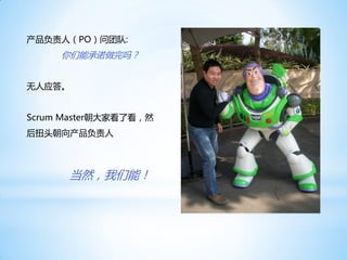 产品负责人（PO）问团队:
     你们能承诺做完吗？


无人应答。


Scrum Master朝大家看了看，然
后扭头朝向产品负责人



      当然，我们能！
 