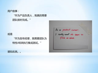 用户故事：
  “作为产品负责人，我真的需要
  团队按时完成。”




或是
  “作为发布经理，我需要团队为
  特性A和B执行集成测试。”


诸如此类。。
 