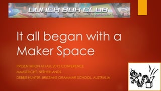 It all began with a
Maker Space
PRESENTATION AT IASL 2015 CONFERENCE
MAASTRICHT, NETHERLANDS
DEBBIE HUNTER, BRISBANE GRAMMAR SCHOOL, AUSTRALIA
 