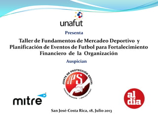 Taller de Fundamentos de Mercadeo Deportivo y
Planificación de Eventos de Futbol para Fortalecimiento
Financiero de la Organización
Auspician
Presenta
San José-Costa Rica, 18, Julio 2013
 