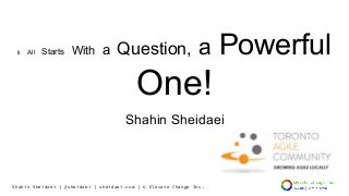 Shahin Sheidaei | @sheidaei | sheidaei.com | © Elevate Change Inc.
It All Starts With a Question, a Powerful
One!
Shahin Sheidaei
 