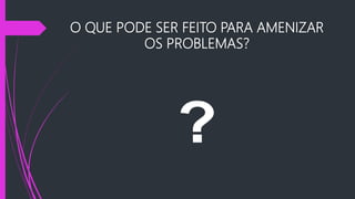 O QUE PODE SER FEITO PARA AMENIZAR
OS PROBLEMAS?
 