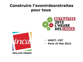 Construire l’avenirdesretraites
pour tous
• UGICT- CGT
• Paris 27 Mai 2013
 