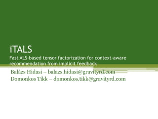 iTALS
Fast ALS-based tensor factorization for context-aware
recommendation from implicit feedback
Balázs Hidasi – balazs.hidasi@gravityrd.com
Domonkos Tikk – domonkos.tikk@gravityrd.com
 