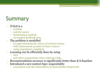Summary
• iTALS is a
  ▫   scalable
  ▫   context-aware
  ▫   factorization method
  ▫   on implicit feedback data
• The p...