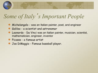 Some of Italy’s Important People
Michelangelo - was an Italian painter, poet, and engineer
Galileo - a scientist and astronomer
Leonardo - Da Vinci was an Italian painter, musician, scientist,
mathematician, engineer, inventor
Picasso - a famous artist
Joe DiMaggio - Famous baseball player.
 