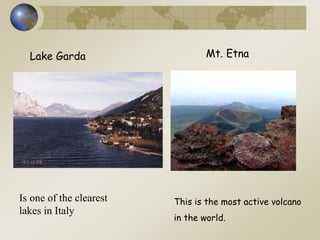 Lake Garda Mt. Etna
This is the most active volcano
in the world.
Is one of the clearest
lakes in Italy
 