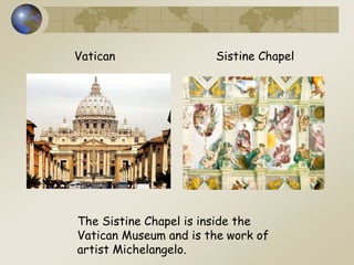 Vatican Sistine Chapel
The Sistine Chapel is inside the
Vatican Museum and is the work of
artist Michelangelo.
 