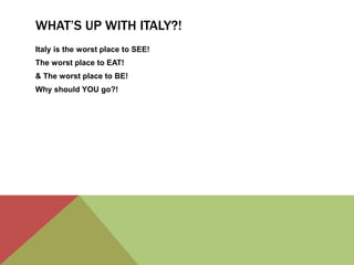 What’s up with Italy?!Italy is the worst place to SEE!The worst place to EAT!& The worst place to BE! Why should YOU go?! 