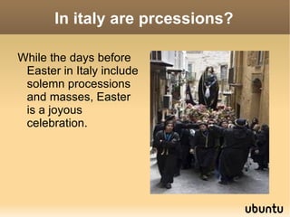 In italy are prcessions?

While the days before
 Easter in Italy include
 solemn processions
 and masses, Easter
 is a joyous
 celebration.
 