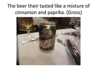 The beer their tasted like a mixture of
   cinnamon and paprika. (Gross)
 