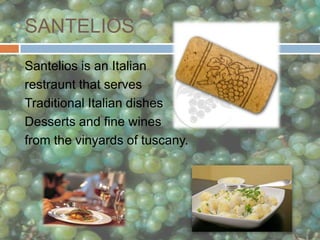 SANTELIOS   Santelios is an Italian  restraunt that serves  Traditional Italian dishes Desserts and fine wines  from the vinyards of tuscany. 