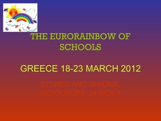 THE EURORAINBOW OF
SCHOOLS
GREECE 18-23 MARCH 2012
STONES AND MINERAL
RESOURCES IN SICILY
 