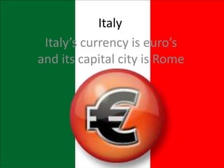 Italy
Italy’s currency is euro’s
and its capital city is Rome
 