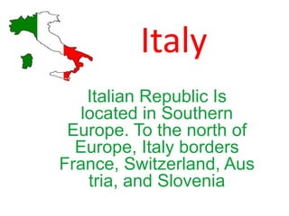 Italy
Italian Republic Is
located in Southern
Europe. To the north of
Europe, Italy borders
France, Switzerland, Aus
tria, and Slovenia
 