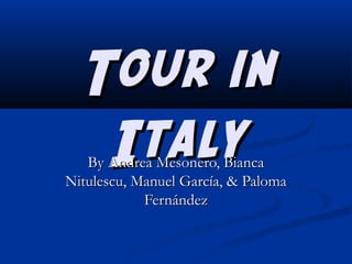 Tour in
Italy

By Andrea Mesonero, Bianca
Nitulescu, Manuel García, & Paloma
Fernández

 