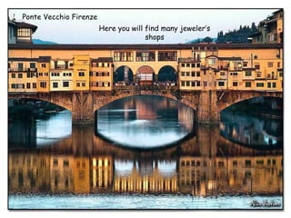 Ponte Vecchio Firenze
Here you will find many jeweler’s
shops

 