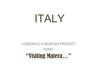 ITALY
COMENIUS EUROPEAN PROGECT
“AIMS”
“Visiting Matera…”
 