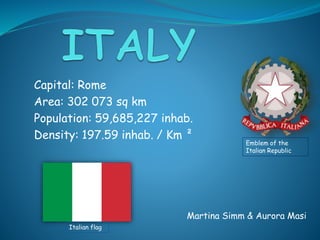 Martina Simm & Aurora Masi
Italian flag
Emblem of the
Italian Republic
Capital: Rome
Area: 302 073 sq km
Population: 59,685,227 inhab.
Density: 197.59 inhab. / Km ²
 