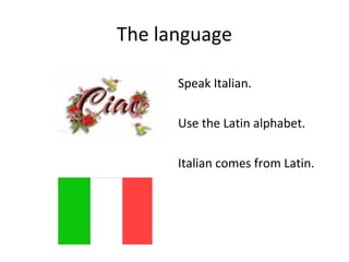 The language
Speak Italian.
Use the Latin alphabet.
Italian comes from Latin.
 