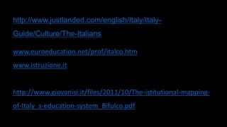 http://www.justlanded.com/english/Italy/Italy-
Guide/Culture/The-Italians
www.euroeducation.net/prof/italco.htm
www.istruzione.it
http://www.giovanisi.it/files/2011/10/The-istitutional-mapping-
of-Italy_s-education-system_Bifulco.pdf
 