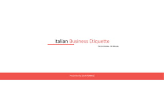 Italian Business Etiquette
Presented by [OUR NAMES]
How to do business – the Italian way.
 