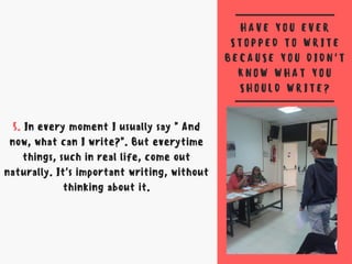 H A V E Y O U E V E R
S T O P P E D T O W R I T E
B E C A U S E Y O U D I D N 'T
K N O W W H A T Y O U
S H O U L D W R I T E ?
5. In every moment I usually say " And
now, what can I write?". But everytime
things, such in real life, come out
naturally. It's important writing, without
thinking about it.
 