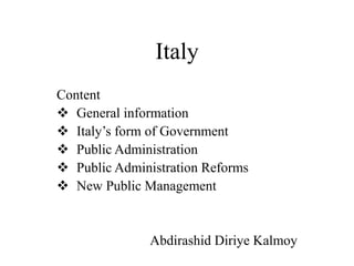 Italy
Content
 General information
 Italy’s form of Government
 Public Administration
 Public Administration Reforms
 New Public Management
Abdirashid Diriye Kalmoy
 