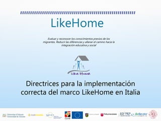 LikeHome
Evaluar y reconocer los conocimientos previos de los
migrantes. Reducir las diferencias y allanar el camino hacia la
integración educativa y social
Directrices para la implementación
correcta del marco LikeHome en Italia
 