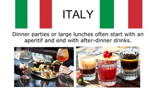 ITALY
Dinner parties or large lunches often start with an
aperitif and end with after-dinner drinks.
 
