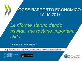 OCSE RAPPORTO ECONOMICO
ITALIA 2017
Le riforme stanno dando
risultati, ma restano importanti
sfide
15 Febbraio 2017, Roma
http://www.oecd.org/eco/surveys/economic-survey-italy.htm
@OECDeconomy
@OECD
 