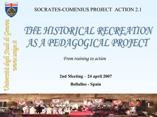 From training to action SOCRATES-COMENIUS PROJECT  ACTION 2.1 2nd Meeting  –  24 april 2007 Bollullos - Spain THE HISTORICAL RECREATION  AS A PEDAGOGICAL PROJECT  
