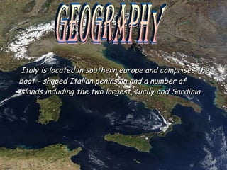 Italy is located in southern europe and comprises the boot - shaped Italian peninsula and a number of islands induding the two largest, Sicily and Sardinia. Geography