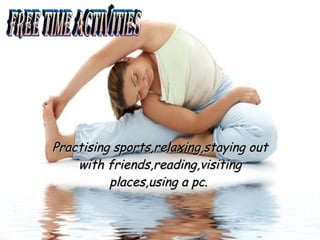 Practising sports,relaxing,staying out with friends,reading,visiting places,using a pc. FREE TIME ACTIVITIES