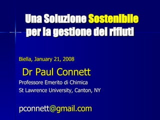 Una Soluzione  Sostenibile   per la gestione dei rifiuti   Biella, January 21, 2008 Dr Paul Connett Professore Emerito di Chimica St Lawrence University, Canton, NY pconnett @ gmail.com 