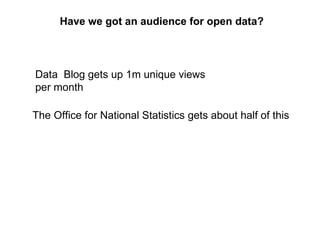 Data  Blog gets up 1m unique views per month The Office for National Statistics gets about half of this Have we got an audience for open data? 