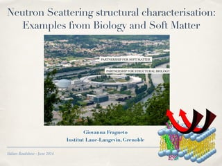 Italian Roadshow - June 2014
Neutron Scattering structural characterisation:
Examples from Biology and Soft Matter
Giovanna Fragneto
Institut Laue-Langevin, Grenoble
PARTNERSHIP FOR SOFT MATTER
PARTNERSHIP FOR STRUCTURAL BIOLOGY
 