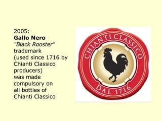 2005: Gallo Nero   "Black Rooster"  trademark (used since 1716 by Chianti Classico producers)  was made compulsory on  all bottles of  Chianti Classico 