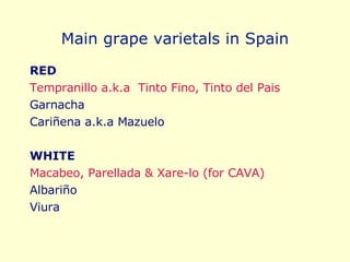 Main grape varietals in Spain RED Tempranillo a.k.a  Tinto Fino, Tinto del Pais Garnacha Cariñena a.k.a Mazuelo WHITE Macabeo, Parellada & Xare-lo (for CAVA) Albariño Viura 