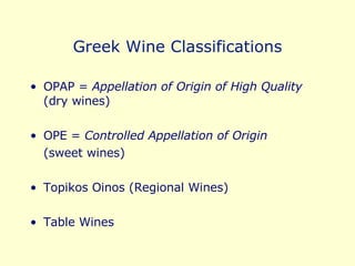 Greek Wine Classifications OPAP =  Appellation of Origin of High Quality  (dry wines) OPE =  Controlled Appellation of Origin   (sweet wines)  Topikos Oinos (Regional Wines) Table Wines  