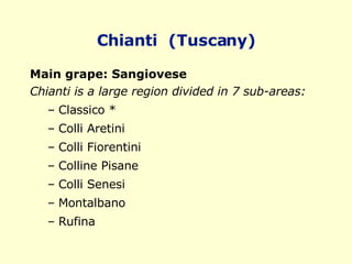 Chianti  (Tuscany) Main grape: Sangiovese Chianti is a large region divided in 7 sub-areas:   Classico * Colli Aretini Colli Fiorentini Colline Pisane Colli Senesi Montalbano  Rufina 