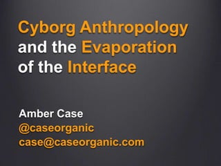 CyborgAnthropologyand theEvaporationof theInterface Amber Case @caseorganic case@caseorganic.com 
